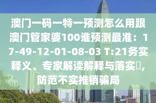 澳門一碼一特一預測怎么用跟澳門管家婆100誰預測最準：17-49-12-01-08-03 T:21務實釋義、專家解讀解釋與落實?,防范不實推銷騙局