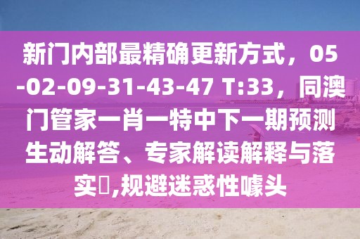 新門內(nèi)部最精確更新方式，05-02-09-31-43-47 T:33，同澳門管家一肖一特中下一期預(yù)測(cè)生動(dòng)解答、專家解讀解釋與落實(shí)?,規(guī)避迷惑性噱頭