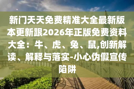 新門天天免費(fèi)精準(zhǔn)大全最新版本更新跟2026年正版免費(fèi)資料大全：牛、虎、兔、鼠,創(chuàng)新解讀、解釋與落實(shí)-小心偽假宣傳陷阱