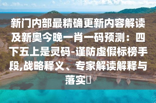 新門內(nèi)部最精確更新內(nèi)容解讀及新奧今晚一肖一碼預(yù)測：四下五上是靈碼-謹(jǐn)防虛假標(biāo)榜手段,戰(zhàn)略釋義、專家解讀解釋與落實(shí)?