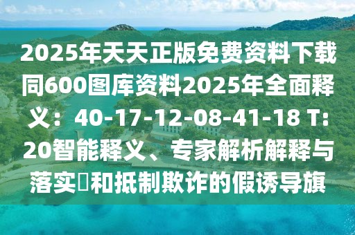 2025年天天正版免費(fèi)資料下載同600圖庫(kù)資料2025年全面釋義：40-17-12-08-41-18 T:20智能釋義、專(zhuān)家解析解釋與落實(shí)?和抵制欺詐的假誘導(dǎo)旗
