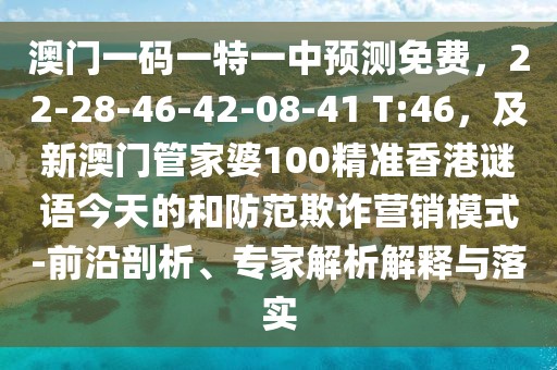 澳門一碼一特一中預(yù)測免費，22-28-46-42-08-41 T:46，及新澳門管家婆100精準(zhǔn)香港謎語今天的和防范欺詐營銷模式-前沿剖析、專家解析解釋與落實
