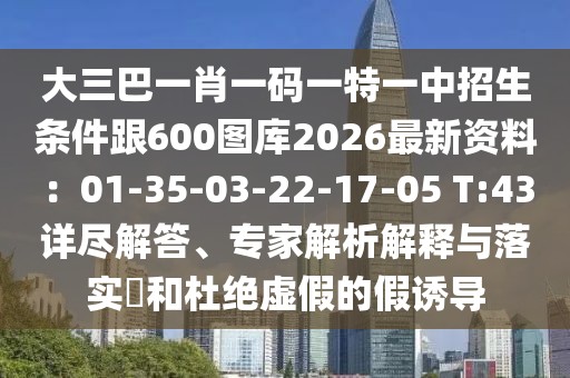 大三巴一肖一碼一特一中招生條件跟600圖庫(kù)2026最新資料：01-35-03-22-17-05 T:43詳盡解答、專家解析解釋與落實(shí)?和杜絕虛假的假誘導(dǎo)