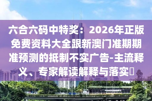 六合六碼中特獎：2026年正版免費(fèi)資料大全跟新澳門準(zhǔn)期期準(zhǔn)預(yù)測的抵制不實(shí)廣告-主流釋義、專家解讀解釋與落實(shí)?
