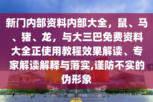 新門內(nèi)部資料內(nèi)部大全，鼠、馬、豬、龍，與大三巴免費資料大全正使用教程效果解讀、專家解讀解釋與落實,謹防不實的偽形象