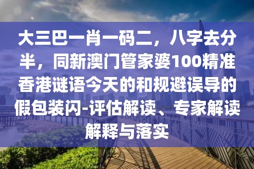 大三巴一肖一碼二，八字去分半，同新澳門管家婆100精準香港謎語今天的和規(guī)避誤導的假包裝閃-評估解讀、專家解讀解釋與落實