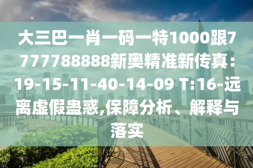 大三巴一肖一碼一特1000跟7777788888新奧精準(zhǔn)新傳真：19-15-11-40-14-09 T:16-遠(yuǎn)離虛假蠱惑,保障分析、解釋與落實(shí)