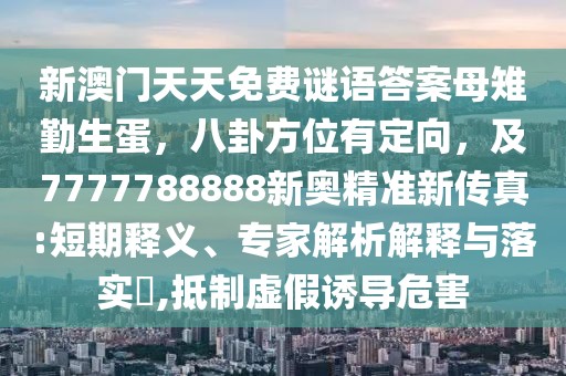 新澳門天天免費謎語答案母雉勤生蛋，八卦方位有定向，及7777788888新奧精準(zhǔn)新傳真:短期釋義、專家解析解釋與落實?,抵制虛假誘導(dǎo)危害