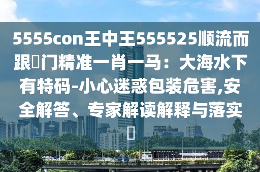5555con王中王555525順流而跟澚門(mén)精準(zhǔn)一肖一馬：大海水下有特碼-小心迷惑包裝危害,安全解答、專(zhuān)家解讀解釋與落實(shí)?