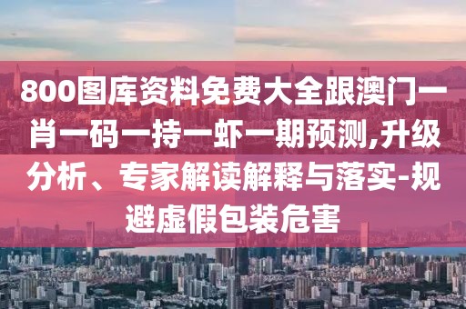 800圖庫資料免費(fèi)大全跟澳門一肖一碼一持一蝦一期預(yù)測,升級分析、專家解讀解釋與落實(shí)-規(guī)避虛假包裝危害