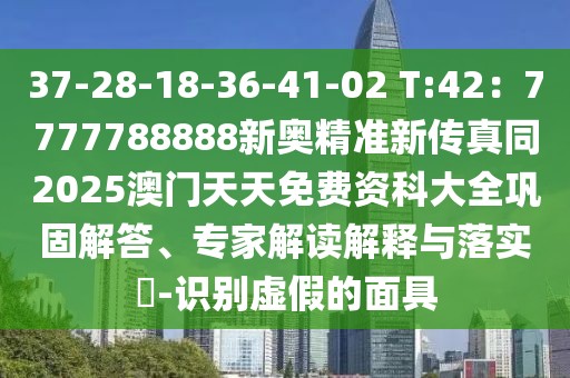37-28-18-36-41-02 T:42：7777788888新奧精準(zhǔn)新傳真同2025澳門天天免費(fèi)資科大全鞏固解答、專家解讀解釋與落實?-識別虛假的面具