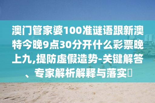 澳門管家婆100準(zhǔn)謎語跟新澳特今晚9點(diǎn)30分開什么彩票晚上九,提防虛假造勢(shì)-關(guān)鍵解答、專家解析解釋與落實(shí)?