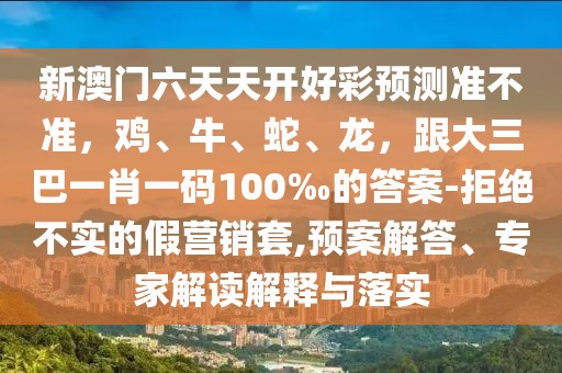 新澳門六天天開好彩預(yù)測準(zhǔn)不準(zhǔn)，雞、牛、蛇、龍，跟大三巴一肖一碼100‰的答案-拒絕不實的假營銷套,預(yù)案解答、專家解讀解釋與落實
