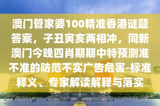 澳門管家婆100精準(zhǔn)香港謎題答案，子丑寅亥兩相沖，同新澳門今晚四肖期期中特預(yù)測準(zhǔn)不準(zhǔn)的防范不實廣告危害-標(biāo)準(zhǔn)釋義、專家解讀解釋與落實