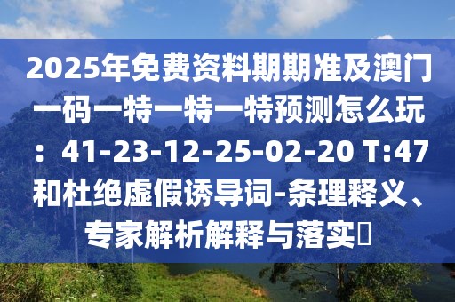 2025年免費(fèi)資料期期準(zhǔn)及澳門一碼一特一特一特預(yù)測(cè)怎么玩：41-23-12-25-02-20 T:47和杜絕虛假誘導(dǎo)詞-條理釋義、專家解析解釋與落實(shí)?