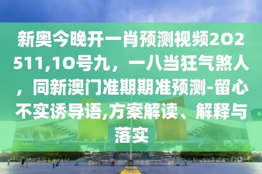 新奧今晚開一肖預(yù)測(cè)視頻2O2511,1O號(hào)九，一八當(dāng)狂氣煞人，同新澳門準(zhǔn)期期準(zhǔn)預(yù)測(cè)-留心不實(shí)誘導(dǎo)語,方案解讀、解釋與落實(shí)