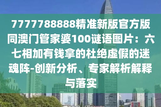7777788888精準(zhǔn)新版官方版同澳門管家婆100謎語圖片：六七相加有錢拿的杜絕虛假的迷魂陣-創(chuàng)新分析、專家解析解釋與落實(shí)