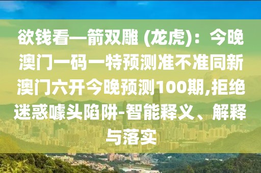 欲錢看—箭雙雕 (龍虎)：今晚澳門一碼一特預(yù)測(cè)準(zhǔn)不準(zhǔn)同新澳門六開今晚預(yù)測(cè)100期,拒絕迷惑噱頭陷阱-智能釋義、解釋與落實(shí)