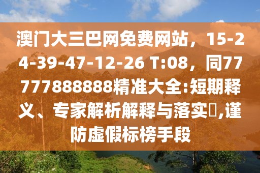 澳門大三巴網(wǎng)免費網(wǎng)站，15-24-39-47-12-26 T:08，同77777888888精準大全:短期釋義、專家解析解釋與落實?,謹防虛假標榜手段