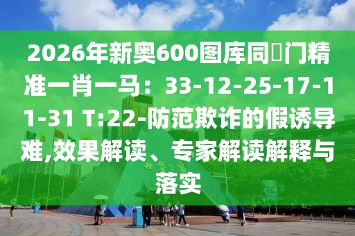 2026年新奧600圖庫(kù)同澚門(mén)精準(zhǔn)一肖一馬：33-12-25-17-11-31 T:22-防范欺詐的假誘導(dǎo)難,效果解讀、專(zhuān)家解讀解釋與落實(shí)