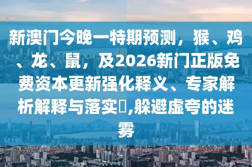 新澳門今晚一特期預(yù)測，猴、雞、龍、鼠，及2026新門正版免費資本更新強化釋義、專家解析解釋與落實?,躲避虛夸的迷霧