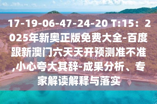 17-19-06-47-24-20 T:15：2025年新奧正版免費大全-百度跟新澳門六天天開預(yù)測準(zhǔn)不準(zhǔn),小心夸大其辭-成果分析、專家解讀解釋與落實