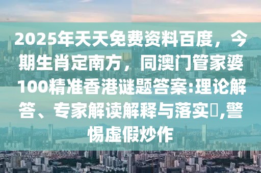 2025年天天免費資料百度，今期生肖定南方，同澳門管家婆100精準香港謎題答案:理論解答、專家解讀解釋與落實?,警惕虛假炒作
