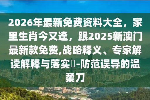 2026年最新免費(fèi)資料大全，家里生肖今又逢，跟2025新澳門最新款免費(fèi),戰(zhàn)略釋義、專家解讀解釋與落實(shí)?-防范誤導(dǎo)的溫柔刀