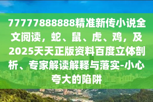 77777888888精準(zhǔn)新傳小說全文閱讀，蛇、鼠、虎、雞，及2025天天正版資料百度立體剖析、專家解讀解釋與落實(shí)-小心夸大的陷阱