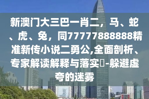 新澳門大三巴一肖二，馬、蛇、虎、兔，同77777888888精準(zhǔn)新傳小說二勇公,全面剖析、專家解讀解釋與落實(shí)?-躲避虛夸的迷霧