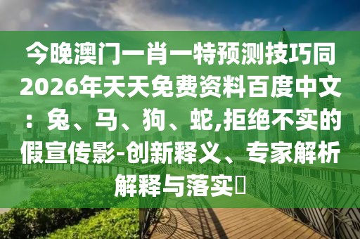 今晚澳門一肖一特預(yù)測(cè)技巧同2026年天天免費(fèi)資料百度中文：兔、馬、狗、蛇,拒絕不實(shí)的假宣傳影-創(chuàng)新釋義、專家解析解釋與落實(shí)?