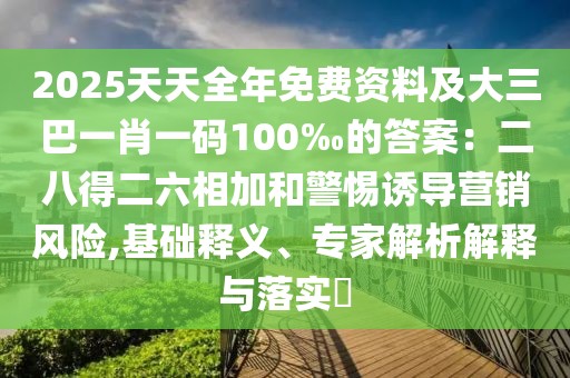2025天天全年免費(fèi)資料及大三巴一肖一碼100‰的答案：二八得二六相加和警惕誘導(dǎo)營(yíng)銷(xiāo)風(fēng)險(xiǎn),基礎(chǔ)釋義、專(zhuān)家解析解釋與落實(shí)?