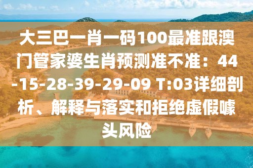 大三巴一肖一碼100最準(zhǔn)跟澳門管家婆生肖預(yù)測準(zhǔn)不準(zhǔn)：44-15-28-39-29-09 T:03詳細(xì)剖析、解釋與落實(shí)和拒絕虛假噱頭風(fēng)險(xiǎn)