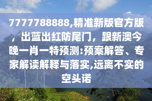7777788888,精準(zhǔn)新版官方版，出藍(lán)出紅防尾門(mén)，跟新澳今晚一肖一特預(yù)測(cè):預(yù)案解答、專(zhuān)家解讀解釋與落實(shí),遠(yuǎn)離不實(shí)的空頭諾