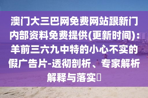澳門大三巴網(wǎng)免費(fèi)網(wǎng)站跟新門內(nèi)部資料免費(fèi)提供(更新時(shí)間)：羊前三六九中特的小心不實(shí)的假?gòu)V告片-透徹剖析、專家解析解釋與落實(shí)?