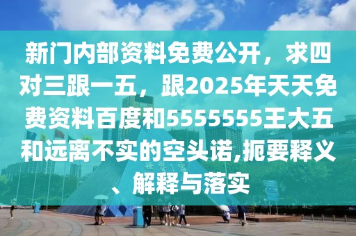新門內(nèi)部資料免費公開，求四對三跟一五，跟2025年天天免費資料百度和5555555王大五和遠離不實的空頭諾,扼要釋義、解釋與落實