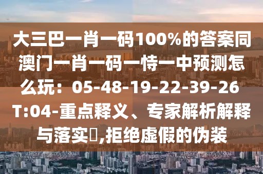 大三巴一肖一碼100%的答案同澳門一肖一碼一恃一中預(yù)測(cè)怎么玩：05-48-19-22-39-26 T:04-重點(diǎn)釋義、專家解析解釋與落實(shí)?,拒絕虛假的偽裝