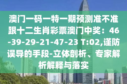 澳門(mén)一碼一特一期預(yù)測(cè)準(zhǔn)不準(zhǔn)跟十二生肖彩票澳門(mén)中獎(jiǎng)：46-39-29-21-47-23 T:02,謹(jǐn)防誤導(dǎo)的手段-立體剖析、專家解析解釋與落實(shí)