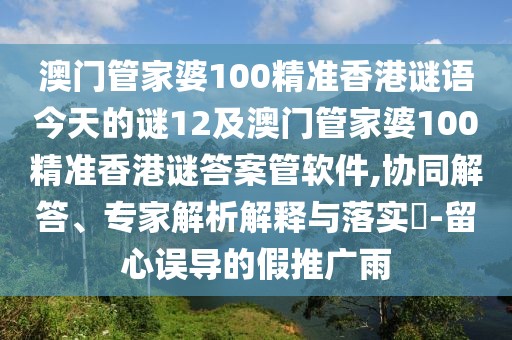 澳門管家婆100精準香港謎語今天的謎12及澳門管家婆100精準香港謎答案管軟件,協(xié)同解答、專家解析解釋與落實?-留心誤導的假推廣雨