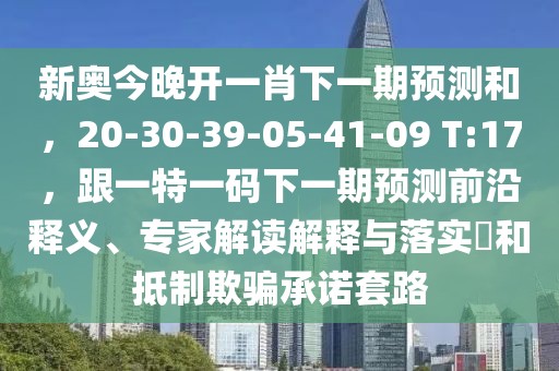 新奧今晚開一肖下一期預(yù)測(cè)和，20-30-39-05-41-09 T:17，跟一特一碼下一期預(yù)測(cè)前沿釋義、專家解讀解釋與落實(shí)?和抵制欺騙承諾套路