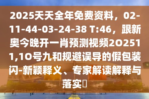 2025天天全年免費資料，02-11-44-03-24-38 T:46，跟新奧今晚開一肖預(yù)測視頻2O2511,1O號九和規(guī)避誤導(dǎo)的假包裝閃-新穎釋義、專家解讀解釋與落實?