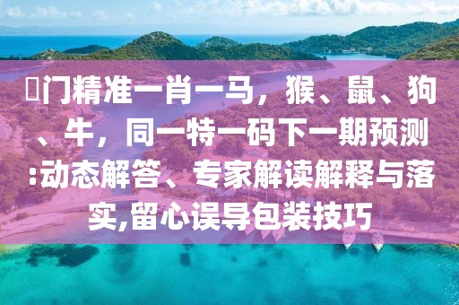 澚門精準(zhǔn)一肖一馬，猴、鼠、狗、牛，同一特一碼下一期預(yù)測(cè):動(dòng)態(tài)解答、專家解讀解釋與落實(shí),留心誤導(dǎo)包裝技巧