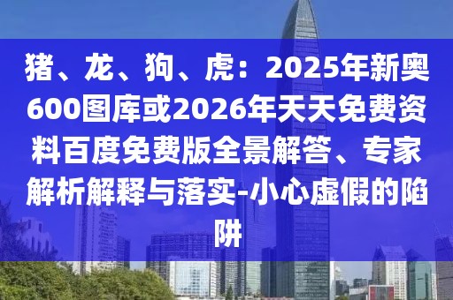 豬、龍、狗、虎：2025年新奧600圖庫或2026年天天免費(fèi)資料百度免費(fèi)版全景解答、專家解析解釋與落實-小心虛假的陷阱