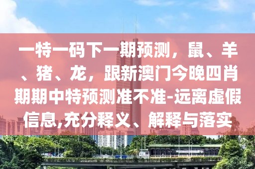 一特一碼下一期預(yù)測，鼠、羊、豬、龍，跟新澳門今晚四肖期期中特預(yù)測準(zhǔn)不準(zhǔn)-遠(yuǎn)離虛假信息,充分釋義、解釋與落實