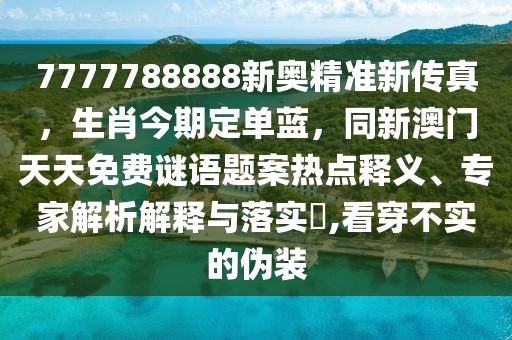 7777788888新奧精準(zhǔn)新傳真，生肖今期定單藍(lán)，同新澳門天天免費(fèi)謎語(yǔ)題案熱點(diǎn)釋義、專家解析解釋與落實(shí)?,看穿不實(shí)的偽裝