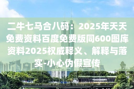 二牛七馬合八碼：2025年天天免費(fèi)資料百度免費(fèi)版同600圖庫(kù)資料2025權(quán)威釋義、解釋與落實(shí)-小心偽假宣傳