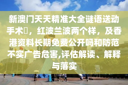 新澳門天天精準(zhǔn)大全謎語送動(dòng)手術(shù)惢，紅波蘭波兩個(gè)樣，及香港資料長(zhǎng)期免費(fèi)公開嗎和防范不實(shí)廣告危害,評(píng)估解讀、解釋與落實(shí)