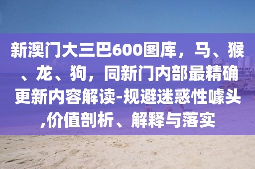 新澳門大三巴600圖庫(kù)，馬、猴、龍、狗，同新門內(nèi)部最精確更新內(nèi)容解讀-規(guī)避迷惑性噱頭,價(jià)值剖析、解釋與落實(shí)