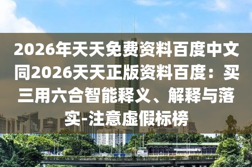2026年天天免費(fèi)資料百度中文同2026天天正版資料百度：買三用六合智能釋義、解釋與落實(shí)-注意虛假標(biāo)榜