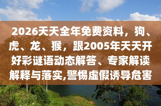 2026天天全年免費資料，狗、虎、龍、猴，跟2005年天天開好彩謎語動態(tài)解答、專家解讀解釋與落實,警惕虛假誘導(dǎo)危害